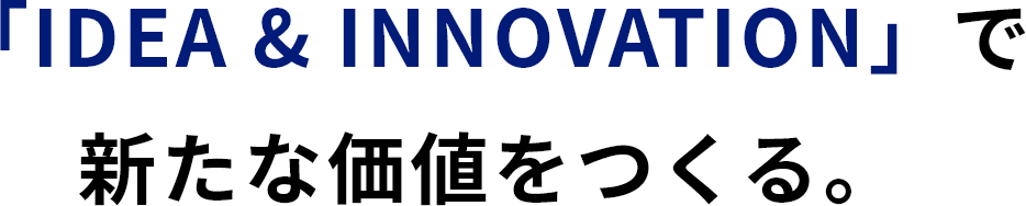 「IDEA & INNOVATION」で新たな価値をつくる。