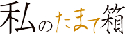 私の玉手箱